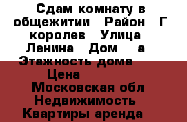 Сдам комнату в общежитии › Район ­ Г.королев › Улица ­ Ленина › Дом ­ 3а › Этажность дома ­ 5 › Цена ­ 15 000 - Московская обл. Недвижимость » Квартиры аренда   